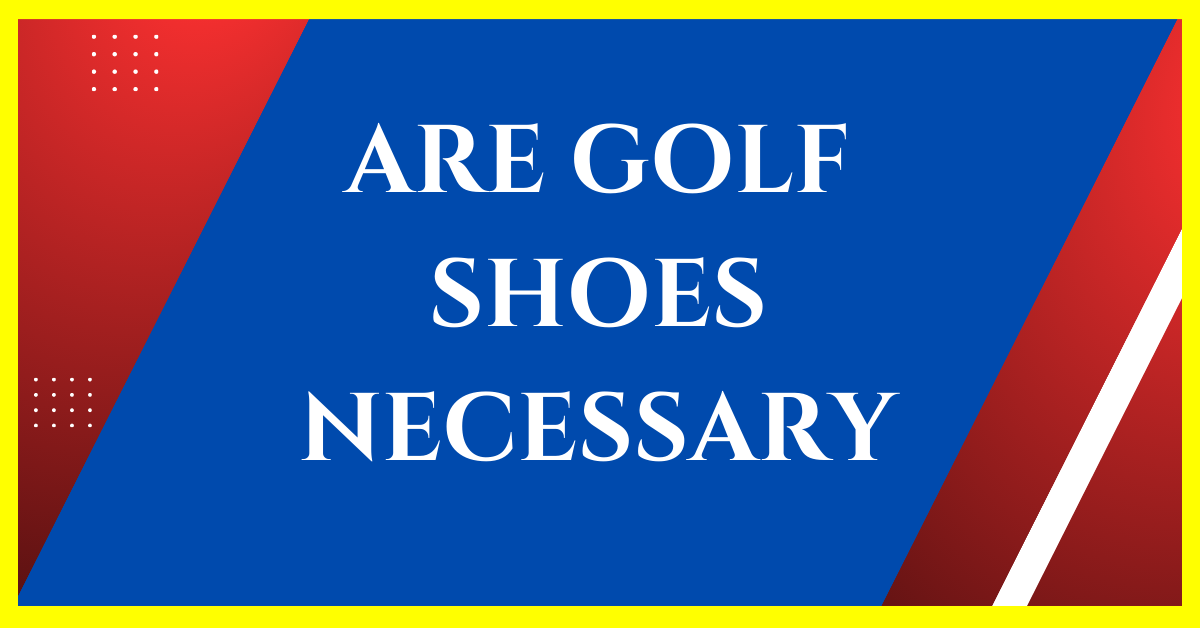 Are Golf Shoes Really Necessary in 2023